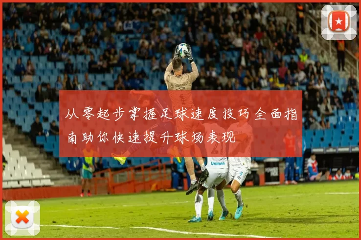 从零起步掌握足球速度技巧全面指南助你快速提升球场表现