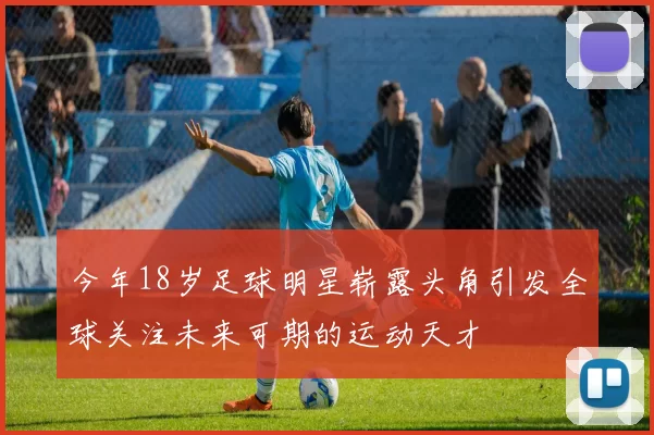 今年18岁足球明星崭露头角引发全球关注未来可期的运动天才