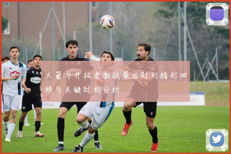 火箭与开拓者激战最后时刻精彩回顾与关键时刻分析