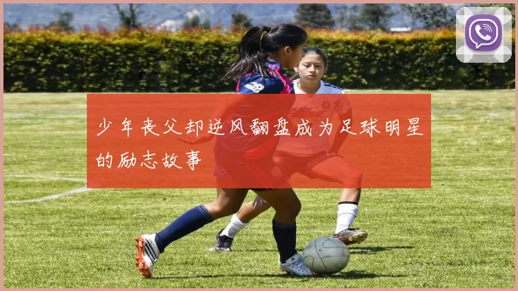 少年丧父却逆风翻盘成为足球明星的励志故事
