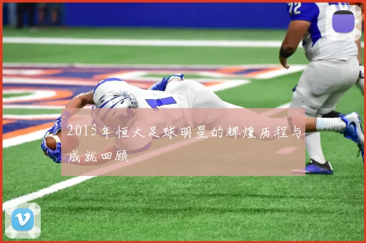2015年恒大足球明星的辉煌历程与成就回顾