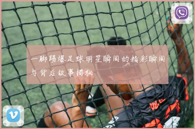 一脚踢爆足球明星瞬间的精彩瞬间与背后故事揭秘