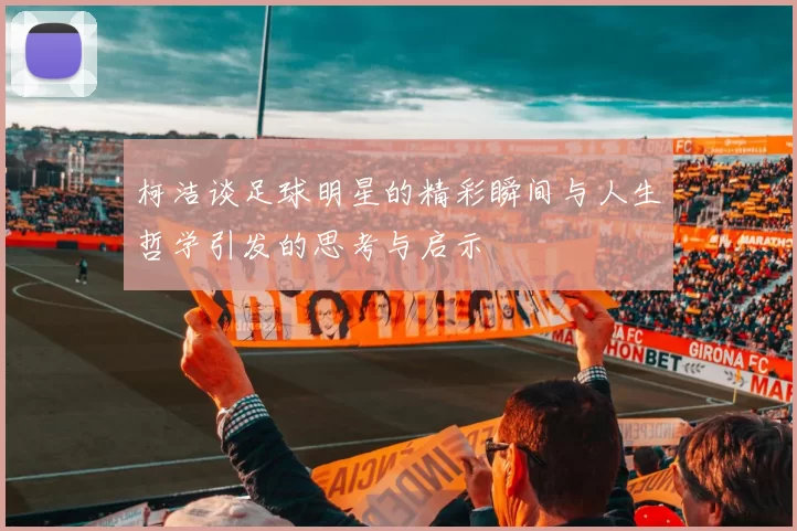 柯洁谈足球明星的精彩瞬间与人生哲学引发的思考与启示