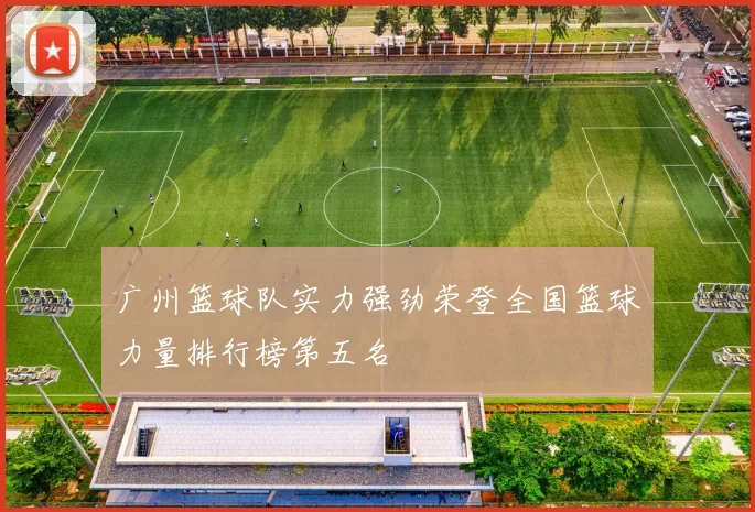 广州篮球队实力强劲荣登全国篮球力量排行榜第五名
