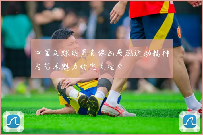 中国足球明星肖像画展现运动精神与艺术魅力的完美结合