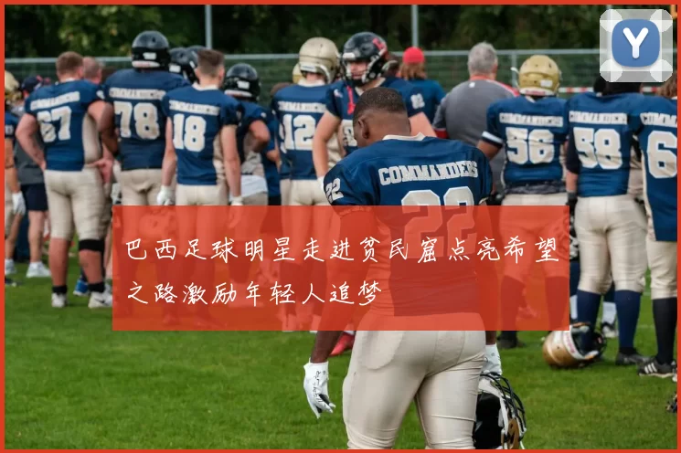 巴西足球明星走进贫民窟点亮希望之路激励年轻人追梦