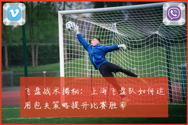 飞盘战术揭秘：上海飞盘队如何运用包夹策略提升比赛胜率