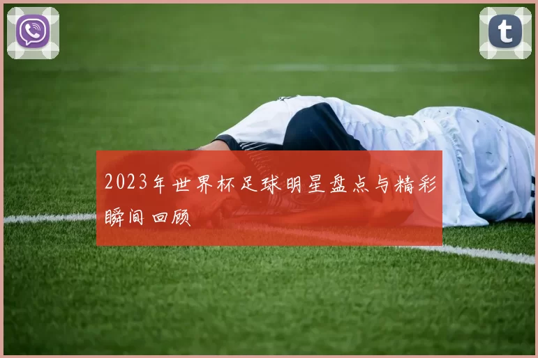 2023年世界杯足球明星盘点与精彩瞬间回顾