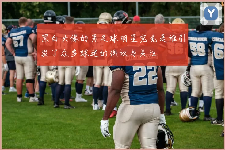 黑白头像的男足球明星究竟是谁引发了众多球迷的热议与关注