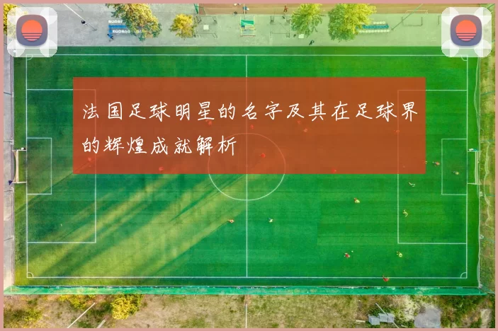 法国足球明星的名字及其在足球界的辉煌成就解析