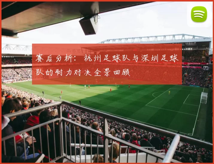 赛后分析：杭州足球队与深圳足球队的耐力对决全景回顾