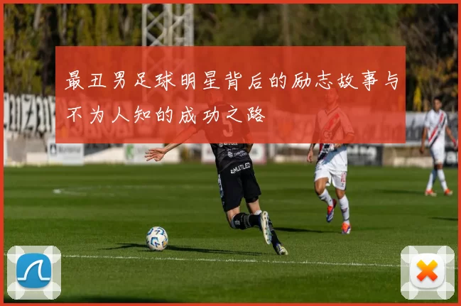 最丑男足球明星背后的励志故事与不为人知的成功之路
