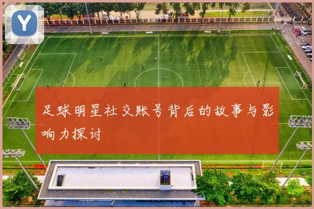 足球明星社交账号背后的故事与影响力探讨
