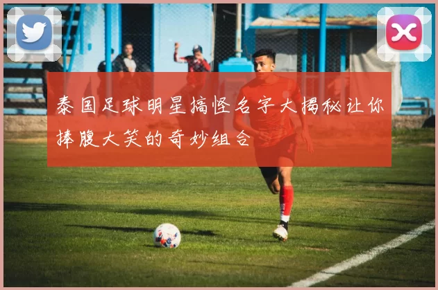 泰国足球明星搞怪名字大揭秘让你捧腹大笑的奇妙组合