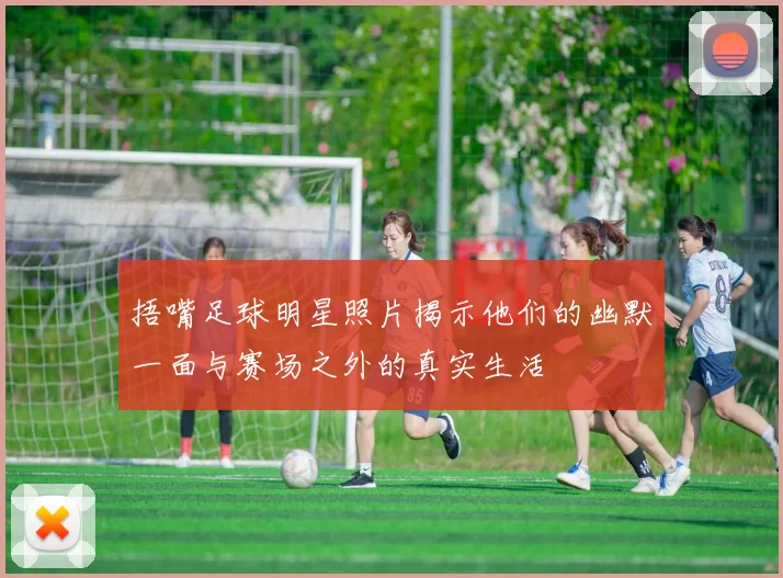 捂嘴足球明星照片揭示他们的幽默一面与赛场之外的真实生活