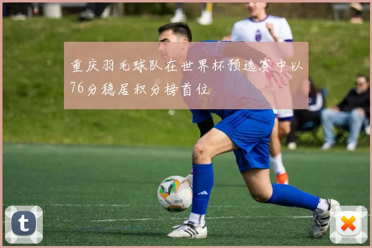 重庆羽毛球队在世界杯预选赛中以76分稳居积分榜首位
