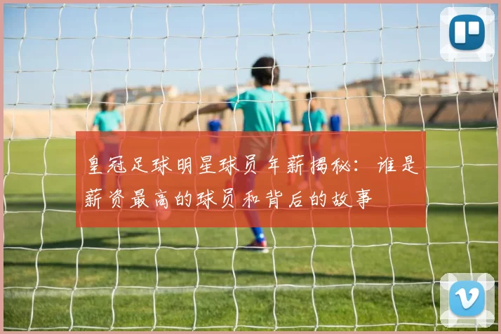 皇冠足球明星球员年薪揭秘：谁是薪资最高的球员和背后的故事