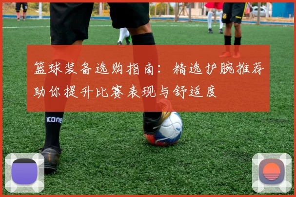 篮球装备选购指南：精选护腕推荐助你提升比赛表现与舒适度