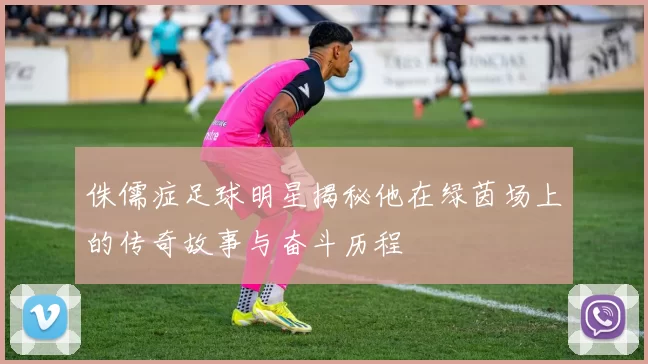 侏儒症足球明星揭秘他在绿茵场上的传奇故事与奋斗历程