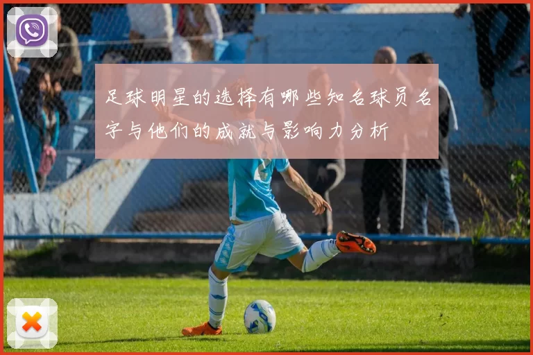 足球明星的选择有哪些知名球员名字与他们的成就与影响力分析