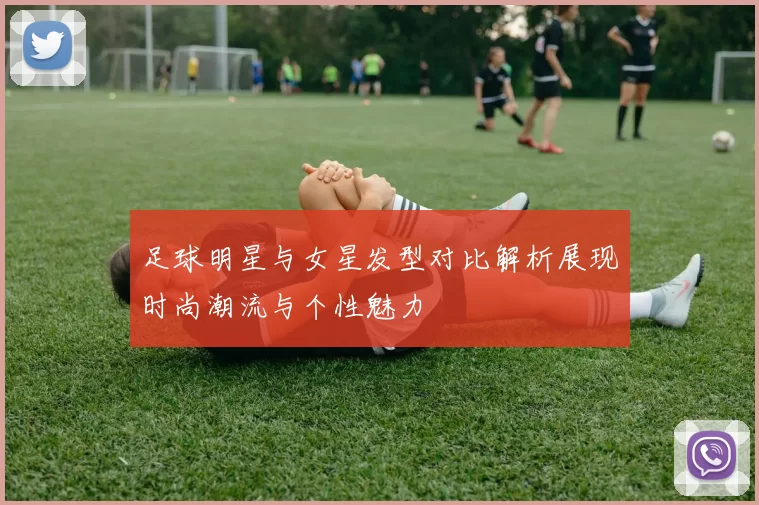 足球明星与女星发型对比解析展现时尚潮流与个性魅力