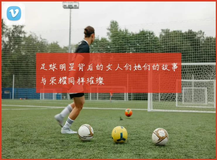足球明星背后的女人们她们的故事与荣耀同样璀璨