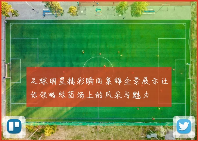 足球明星精彩瞬间集锦全景展示让你领略绿茵场上的风采与魅力
