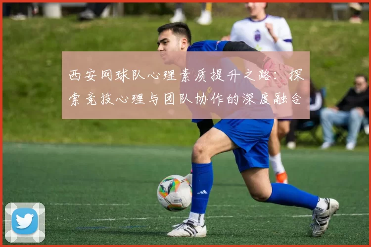 西安网球队心理素质提升之路：探索竞技心理与团队协作的深度融合