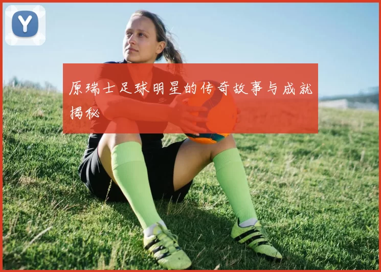 原瑞士足球明星的传奇故事与成就揭秘