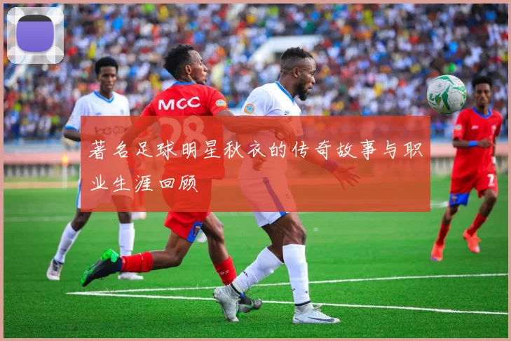 著名足球明星秋衣的传奇故事与职业生涯回顾