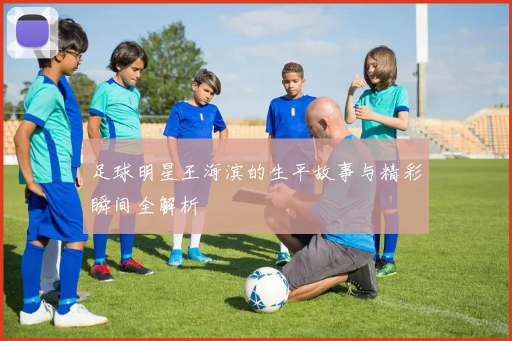 足球明星王海滨的生平故事与精彩瞬间全解析