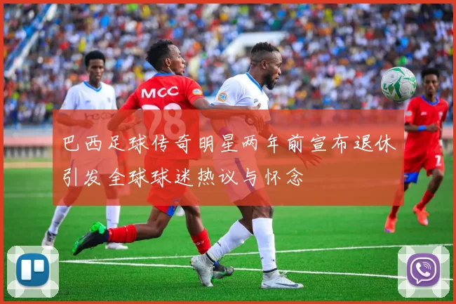 巴西足球传奇明星两年前宣布退休引发全球球迷热议与怀念