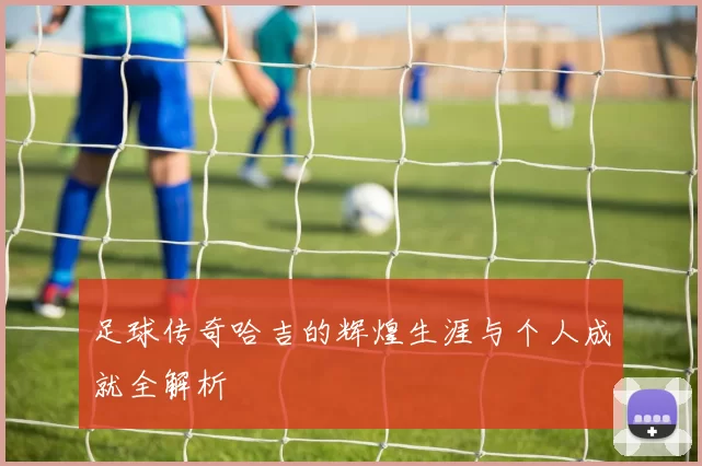 足球传奇哈吉的辉煌生涯与个人成就全解析