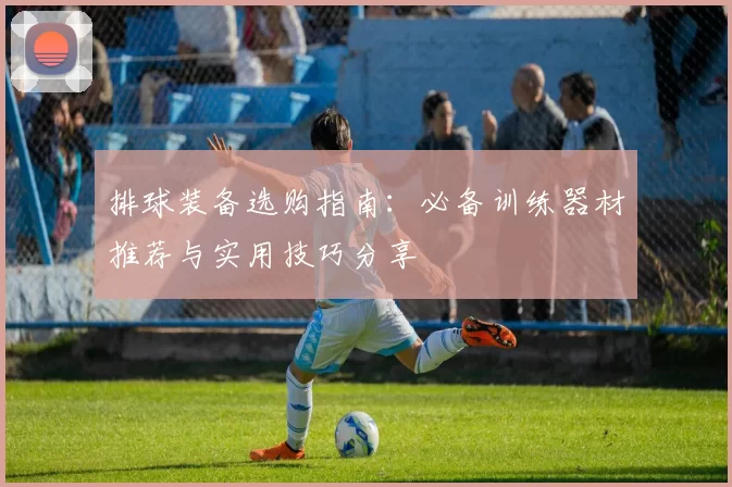排球装备选购指南：必备训练器材推荐与实用技巧分享