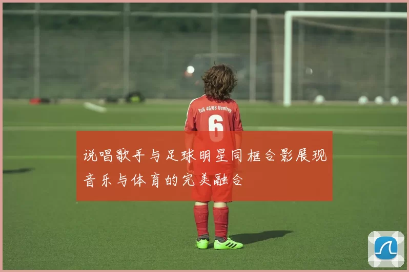 说唱歌手与足球明星同框合影展现音乐与体育的完美融合