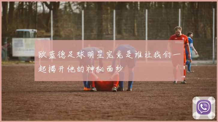 欧蓝德足球明星究竟是谁让我们一起揭开他的神秘面纱