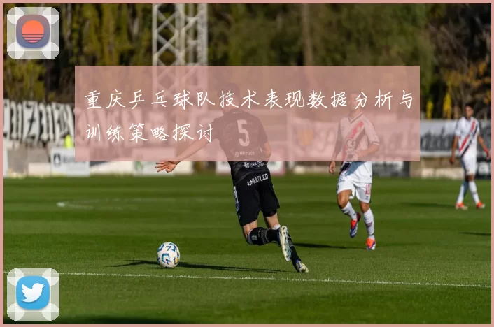 重庆乒乓球队技术表现数据分析与训练策略探讨