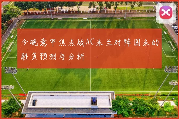 今晚意甲焦点战AC米兰对阵国米的胜负预测与分析