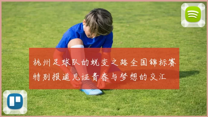 杭州足球队的蜕变之路全国锦标赛特别报道见证青春与梦想的交汇