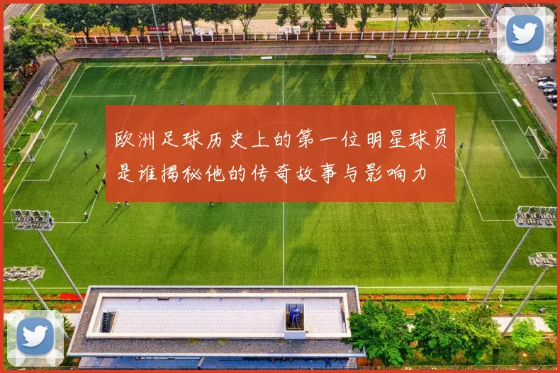 欧洲足球历史上的第一位明星球员是谁揭秘他的传奇故事与影响力