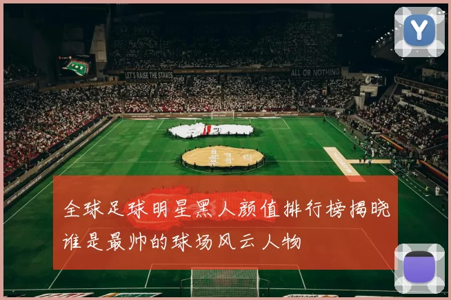 全球足球明星黑人颜值排行榜揭晓谁是最帅的球场风云人物