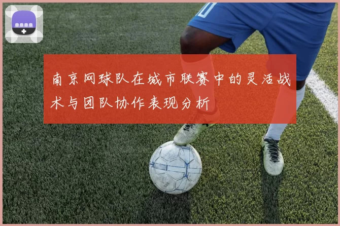 南京网球队在城市联赛中的灵活战术与团队协作表现分析