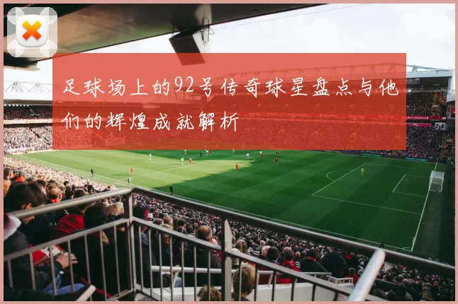 足球场上的92号传奇球星盘点与他们的辉煌成就解析