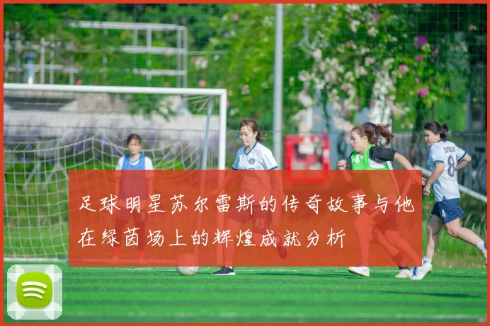 足球明星苏尔雷斯的传奇故事与他在绿茵场上的辉煌成就分析