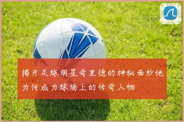 揭开足球明星奇里德的神秘面纱他为何成为球场上的传奇人物