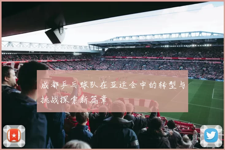 成都乒乓球队在亚运会中的转型与挑战探索新篇章