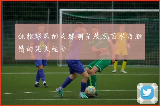 优雅球风的足球明星展现艺术与激情的完美结合