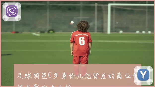 足球明星C罗身价几亿背后的商业价值与影响力分析