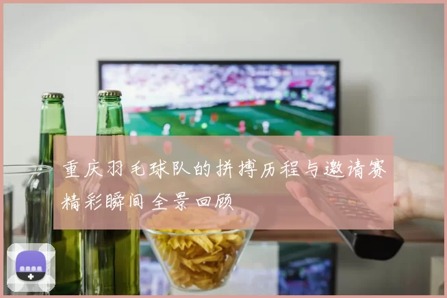 重庆羽毛球队的拼搏历程与邀请赛精彩瞬间全景回顾