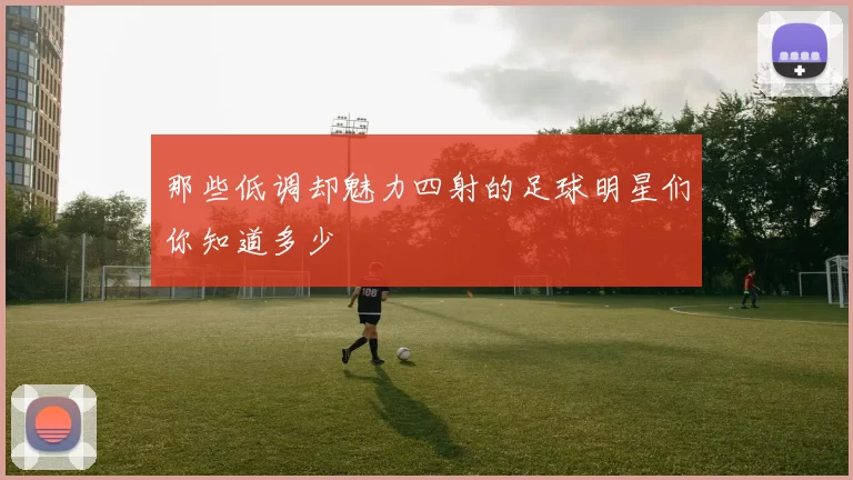 那些低调却魅力四射的足球明星们你知道多少